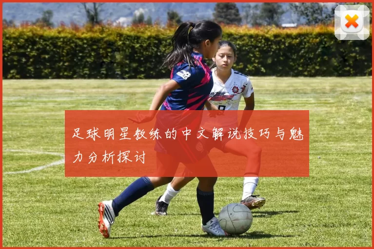 足球明星教练的中文解说技巧与魅力分析探讨