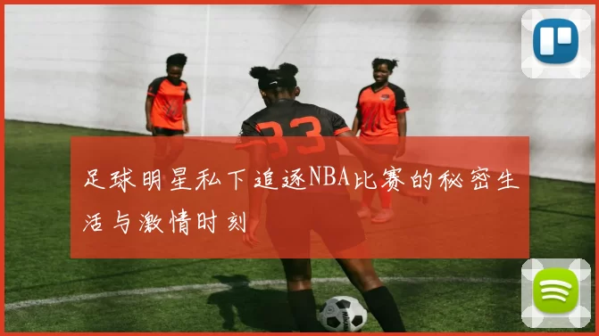 足球明星私下追逐NBA比赛的秘密生活与激情时刻