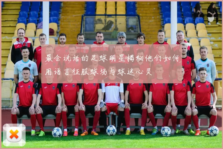 最会说话的足球明星揭秘他们如何用语言征服球场与球迷心灵