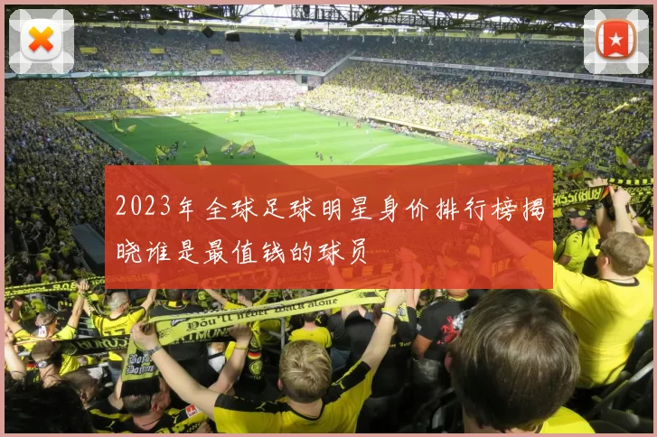2023年全球足球明星身价排行榜揭晓谁是最值钱的球员