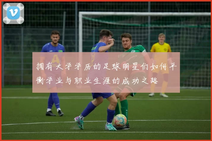 拥有大学学历的足球明星们如何平衡学业与职业生涯的成功之路