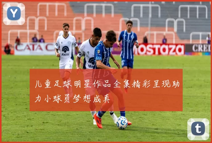 儿童足球明星作品全集精彩呈现助力小球员梦想成真