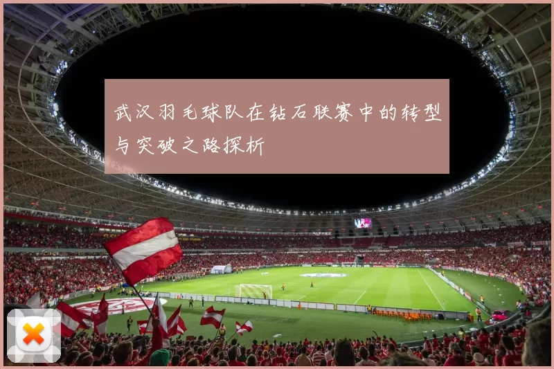 武汉羽毛球队在钻石联赛中的转型与突破之路探析