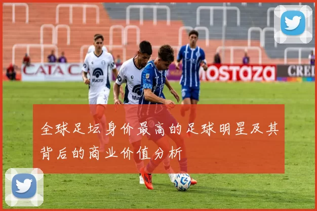 全球足坛身价最高的足球明星及其背后的商业价值分析