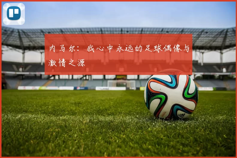 内马尔：我心中永远的足球偶像与激情之源