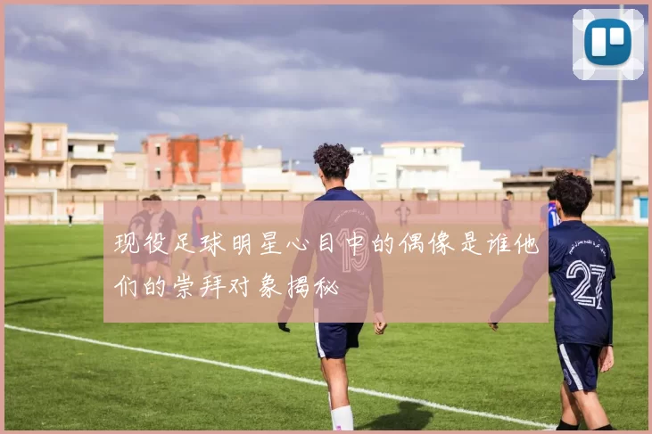 现役足球明星心目中的偶像是谁他们的崇拜对象揭秘