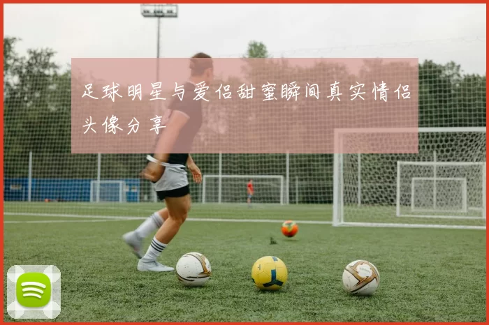 足球明星与爱侣甜蜜瞬间真实情侣头像分享