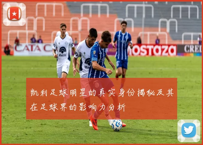 凯利足球明星的真实身份揭秘及其在足球界的影响力分析