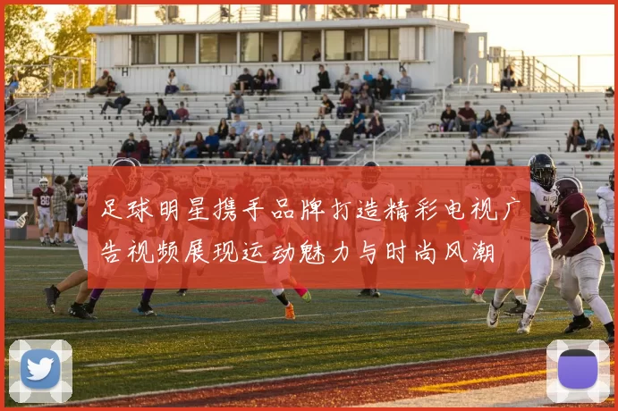 足球明星携手品牌打造精彩电视广告视频展现运动魅力与时尚风潮