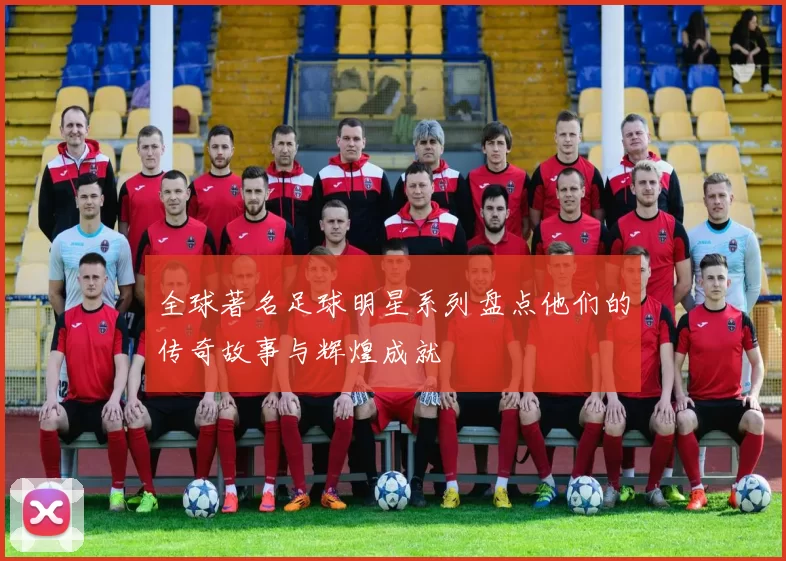 全球著名足球明星系列盘点他们的传奇故事与辉煌成就