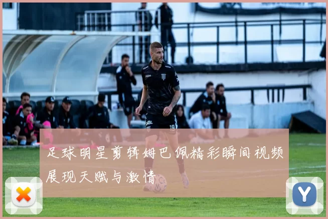 足球明星剪辑姆巴佩精彩瞬间视频展现天赋与激情