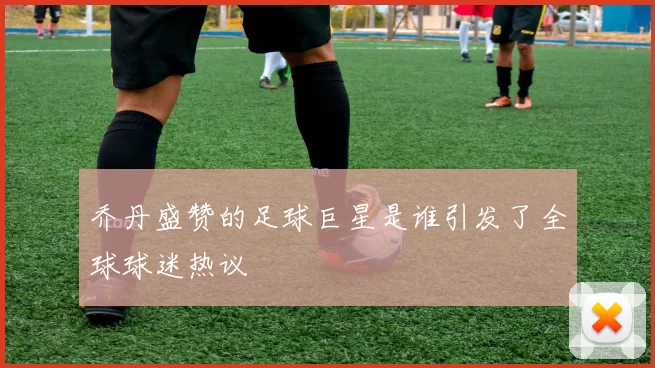 乔丹盛赞的足球巨星是谁引发了全球球迷热议