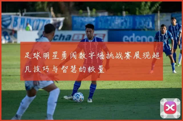 足球明星勇闯数字墙挑战赛展现超凡技巧与智慧的较量