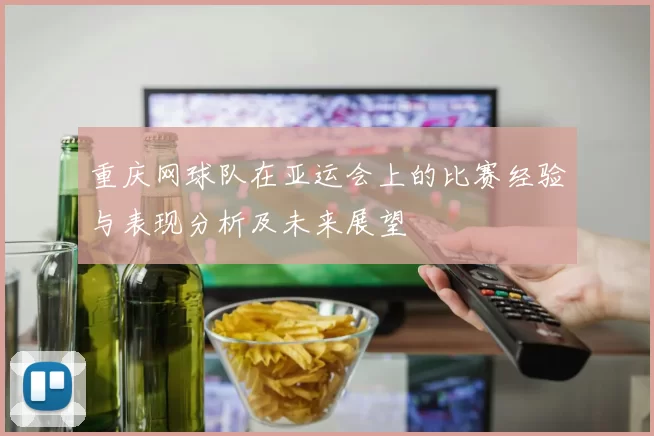 重庆网球队在亚运会上的比赛经验与表现分析及未来展望