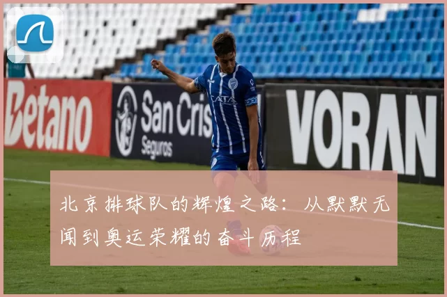 北京排球队的辉煌之路：从默默无闻到奥运荣耀的奋斗历程