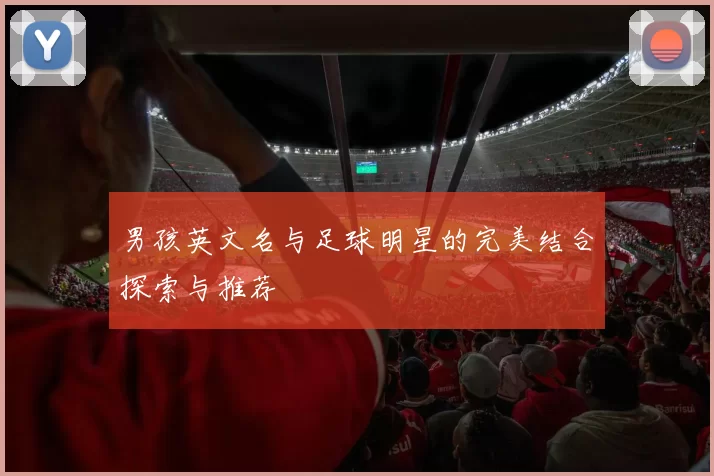 男孩英文名与足球明星的完美结合探索与推荐