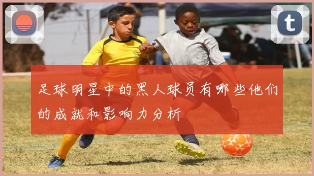 足球明星中的黑人球员有哪些他们的成就和影响力分析