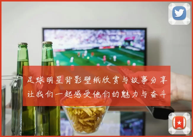足球明星背影壁纸欣赏与故事分享让我们一起感受他们的魅力与奋斗历程