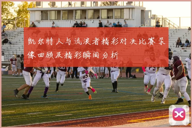 凯尔特人与流浪者精彩对决比赛录像回顾及精彩瞬间分析