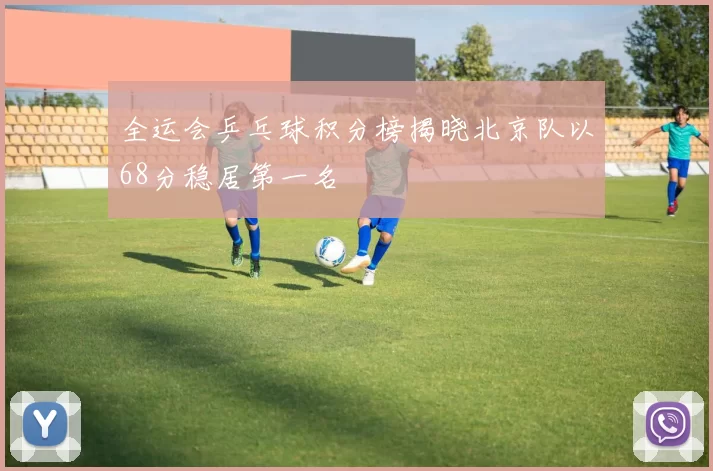 全运会乒乓球积分榜揭晓北京队以68分稳居第一名