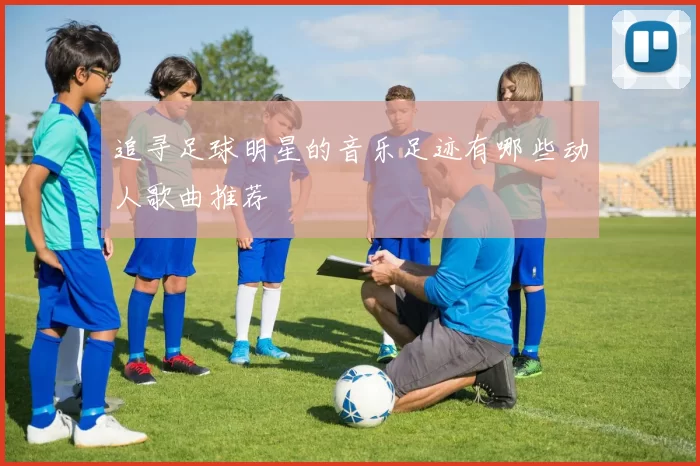 追寻足球明星的音乐足迹有哪些动人歌曲推荐