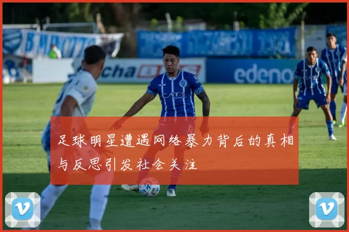 足球明星遭遇网络暴力背后的真相与反思引发社会关注