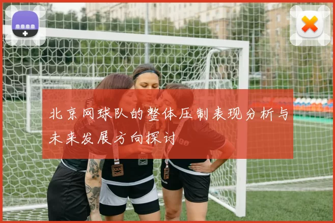 北京网球队的整体压制表现分析与未来发展方向探讨