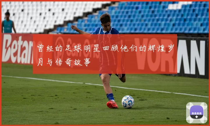 曾经的足球明星回顾他们的辉煌岁月与传奇故事