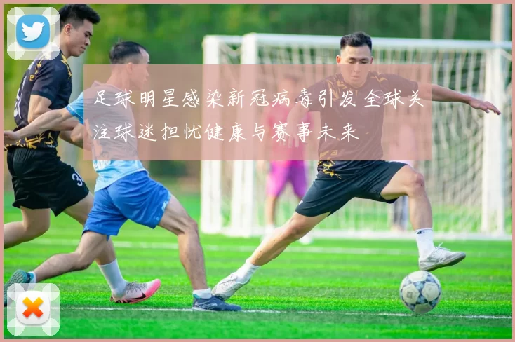 足球明星感染新冠病毒引发全球关注球迷担忧健康与赛事未来