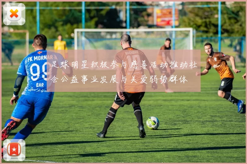 足球明星积极参与慈善活动推动社会公益事业发展与关爱弱势群体