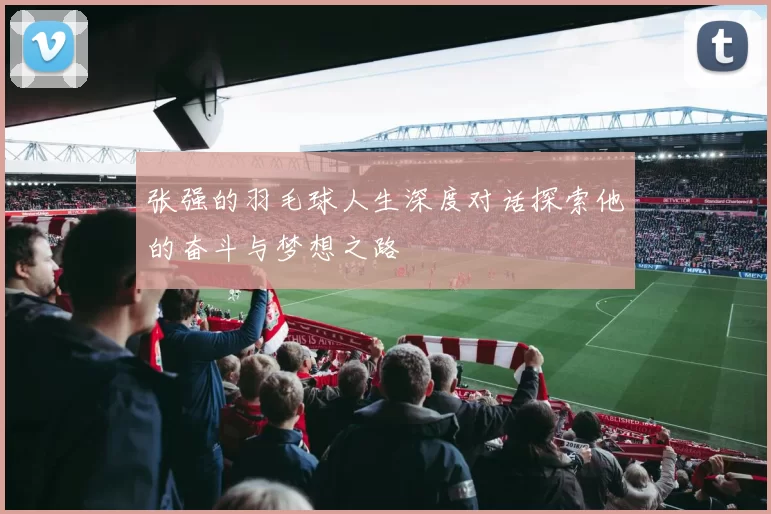 张强的羽毛球人生深度对话探索他的奋斗与梦想之路