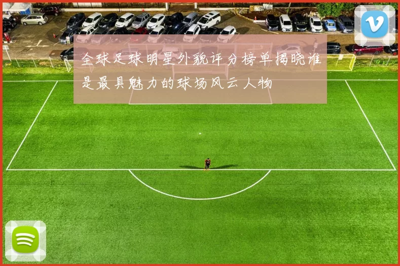 全球足球明星外貌评分榜单揭晓谁是最具魅力的球场风云人物