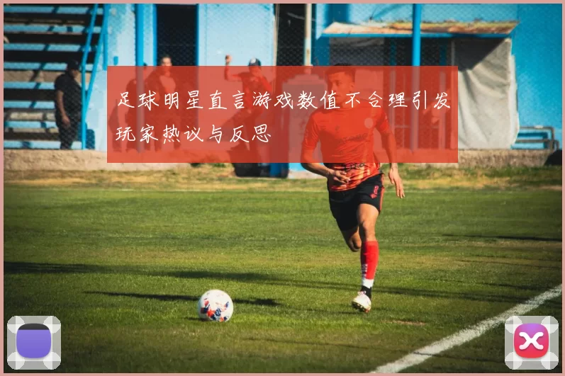 足球明星直言游戏数值不合理引发玩家热议与反思